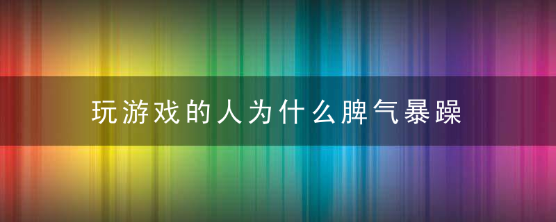 玩游戏的人为什么脾气暴躁 玩游戏的人为什么脾气差